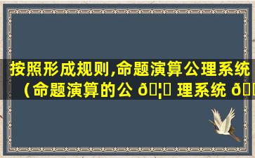 按照形成规则,命题演算公理系统（命题演算的公 🦊 理系统 🌹 l）